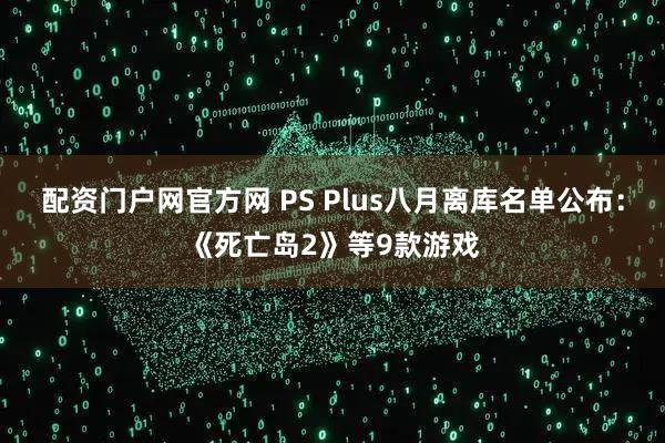 配资门户网官方网 PS Plus八月离库名单公布：《死亡岛2》等9款游戏