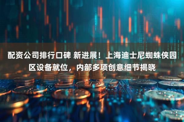配资公司排行口碑 新进展！上海迪士尼蜘蛛侠园区设备就位，内部多项创意细节揭晓