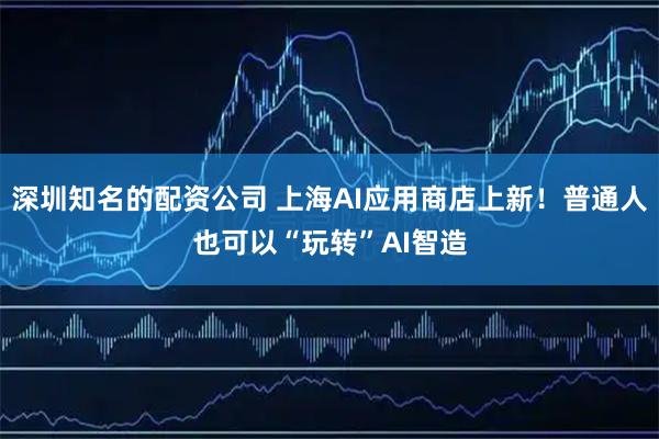 深圳知名的配资公司 上海AI应用商店上新！普通人也可以“玩转”AI智造