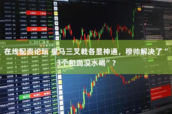在线配资论坛 皇马三叉戟各显神通，穆帅解决了“3个和尚没水喝”？