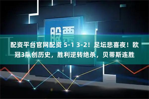 配资平台官网配资 5-1 3-2！足坛悲喜夜！欧冠3队创历史，胜利逆转绝杀，贝蒂斯连胜