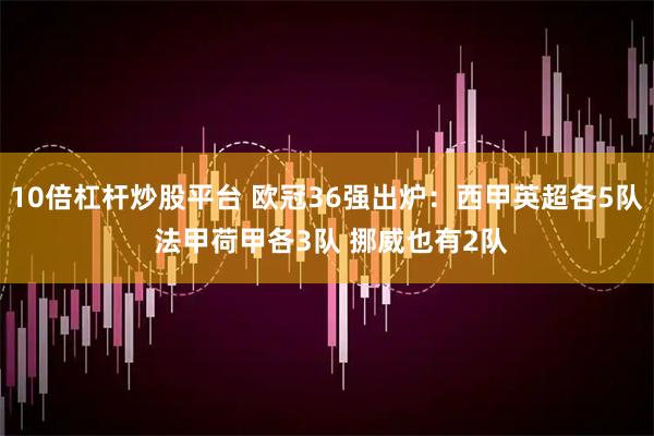 10倍杠杆炒股平台 欧冠36强出炉：西甲英超各5队 法甲荷甲各3队 挪威也有2队